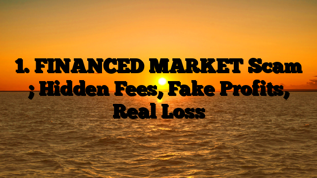 1. FINANCED MARKET Scam ; Hidden Fees, Fake Profits, Real Loss