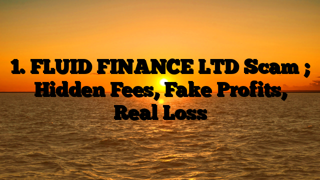 1. FLUID FINANCE LTD  Scam ; Hidden Fees, Fake Profits, Real Loss