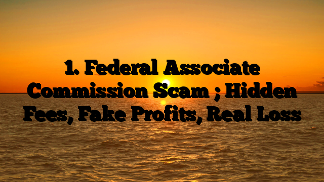 1. Federal Associate Commission Scam ; Hidden Fees, Fake Profits, Real Loss