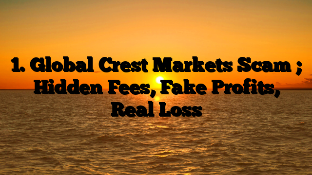 1. Global Crest Markets Scam ; Hidden Fees, Fake Profits, Real Loss