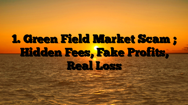 1. Green Field Market Scam ; Hidden Fees, Fake Profits, Real Loss