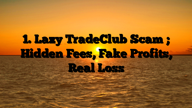 1. Lazy TradeClub Scam ; Hidden Fees, Fake Profits, Real Loss