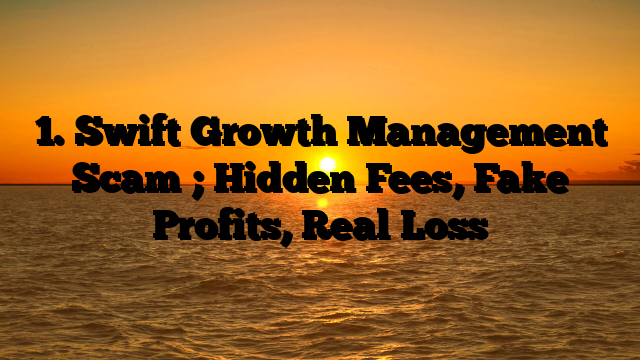 1. Swift Growth Management Scam ; Hidden Fees, Fake Profits, Real Loss