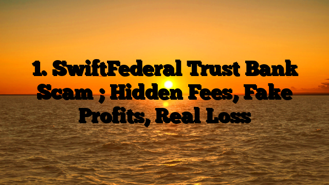 1. SwiftFederal Trust Bank Scam ; Hidden Fees, Fake Profits, Real Loss