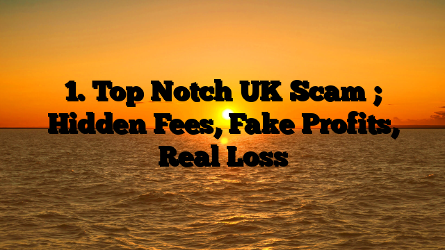 1. Top Notch UK Scam ; Hidden Fees, Fake Profits, Real Loss