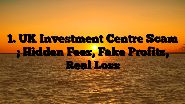 1. UK Investment Centre Scam ; Hidden Fees, Fake Profits, Real Loss