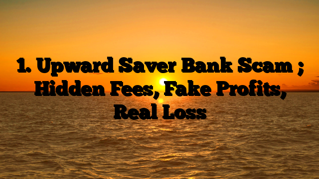 1. Upward Saver Bank Scam ; Hidden Fees, Fake Profits, Real Loss