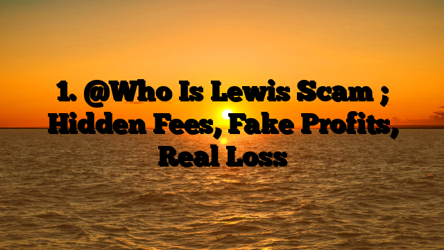 1. @Who Is Lewis Scam ; Hidden Fees, Fake Profits, Real Loss