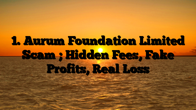 1. Aurum Foundation Limited Scam ; Hidden Fees, Fake Profits, Real Loss