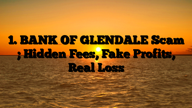 1. BANK OF GLENDALE Scam ; Hidden Fees, Fake Profits, Real Loss