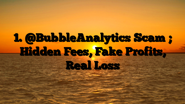 1. @BubbleAnalytics Scam ; Hidden Fees, Fake Profits, Real Loss