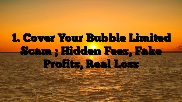 1. Cover Your Bubble Limited Scam ; Hidden Fees, Fake Profits, Real Loss