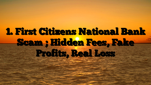 1. First Citizens National Bank Scam ; Hidden Fees, Fake Profits, Real Loss