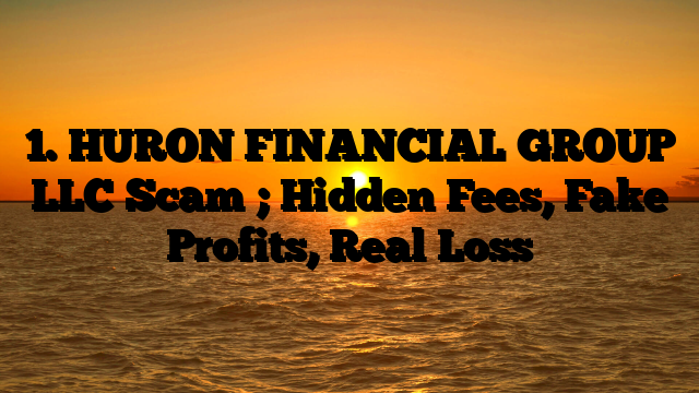 1. HURON FINANCIAL GROUP LLC Scam ; Hidden Fees, Fake Profits, Real Loss