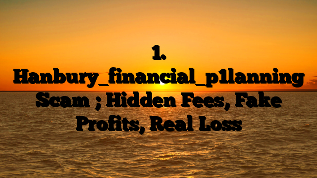 1. Hanbury_financial_p1lanning Scam ; Hidden Fees, Fake Profits, Real Loss