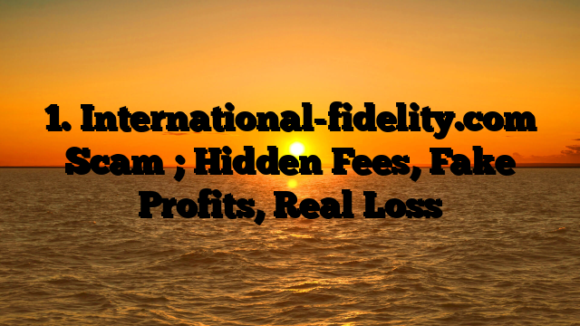 1. International-fidelity.com Scam ; Hidden Fees, Fake Profits, Real Loss