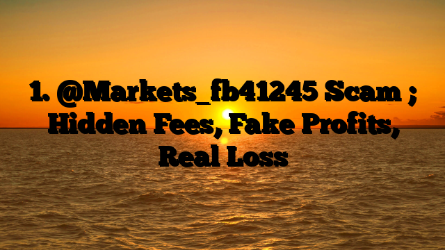 1. @Markets_fb41245 Scam ; Hidden Fees, Fake Profits, Real Loss