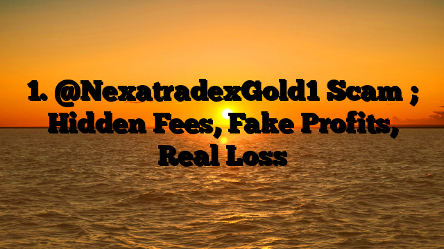 1. @NexatradexGold1 Scam ; Hidden Fees, Fake Profits, Real Loss