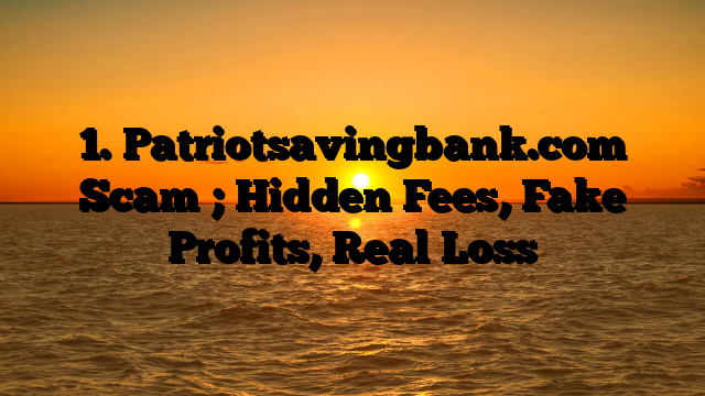 1. Patriotsavingbank.com Scam ; Hidden Fees, Fake Profits, Real Loss