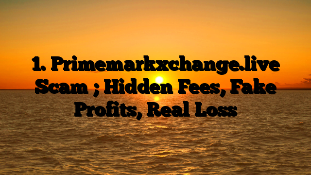 1. Primemarkxchange.live Scam ; Hidden Fees, Fake Profits, Real Loss