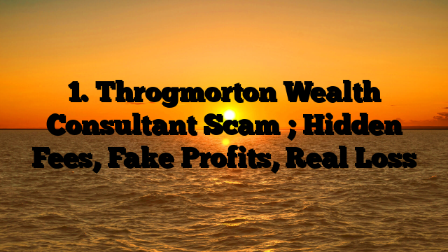 1. Throgmorton Wealth Consultant Scam ; Hidden Fees, Fake Profits, Real Loss