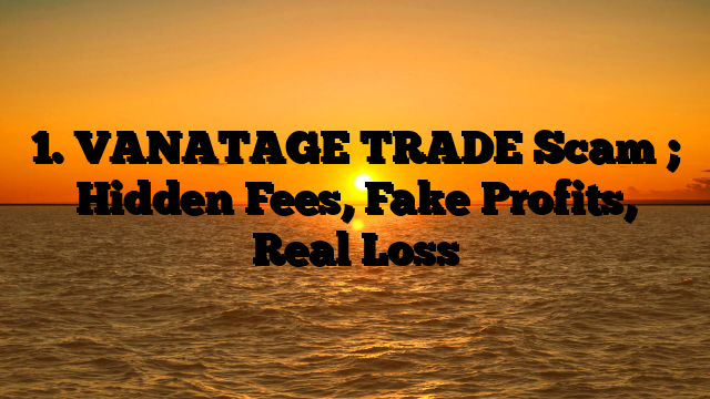 1. VANATAGE TRADE Scam ; Hidden Fees, Fake Profits, Real Loss