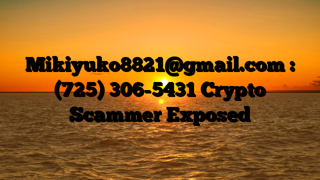 Mikiyuko8821@gmail.com : (725) 306-5431 Crypto Scammer Exposed