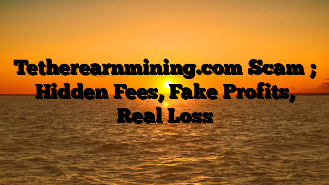 Tetherearnmining.com Scam ; Hidden Fees, Fake Profits, Real Loss