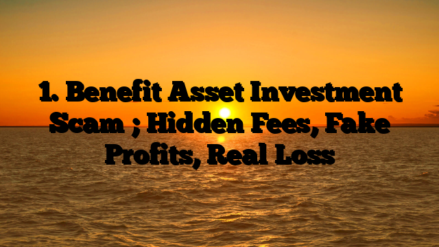 1. Benefit Asset Investment Scam ; Hidden Fees, Fake Profits, Real Loss