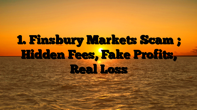 1. Finsbury Markets Scam ; Hidden Fees, Fake Profits, Real Loss