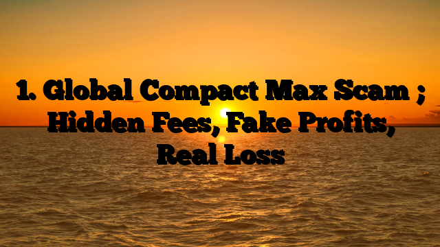 1. Global Compact Max Scam ; Hidden Fees, Fake Profits, Real Loss