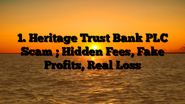 1. Heritage Trust Bank PLC Scam ; Hidden Fees, Fake Profits, Real Loss