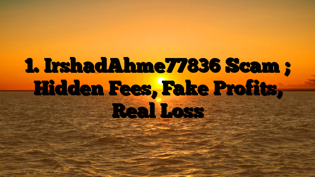 1. IrshadAhme77836 Scam ; Hidden Fees, Fake Profits, Real Loss